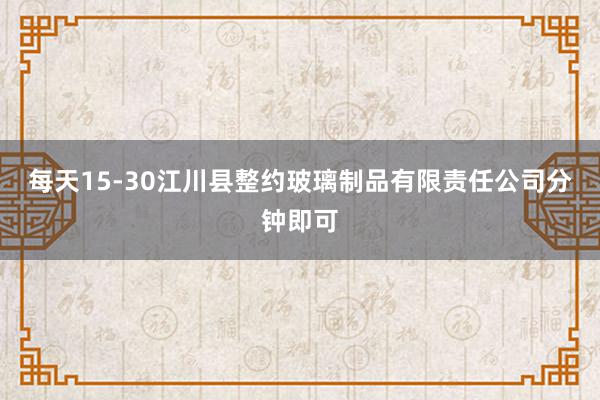 每天15-30江川县整约玻璃制品有限责任公司分钟即可