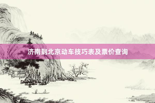 济南到北京动车技巧表及票价查询